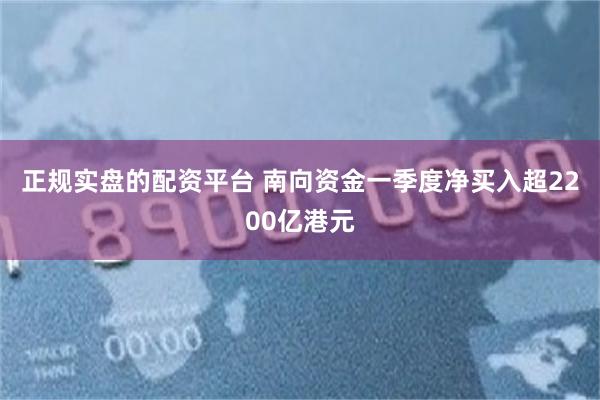 正规实盘的配资平台 南向资金一季度净买入超2200亿港元