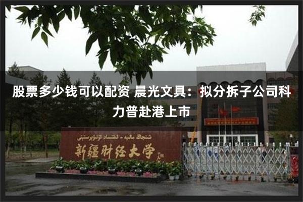 股票多少钱可以配资 晨光文具：拟分拆子公司科力普赴港上市