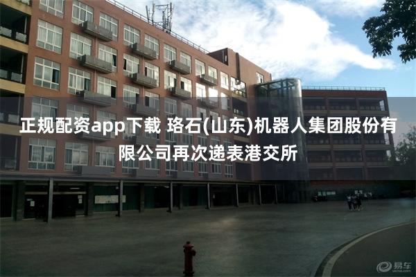 正规配资app下载 珞石(山东)机器人集团股份有限公司再次递表港交所