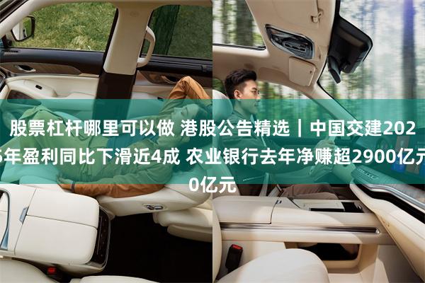 股票杠杆哪里可以做 港股公告精选｜中国交建2025年盈利同比下滑近4成 农业银行去年净赚超2900亿元