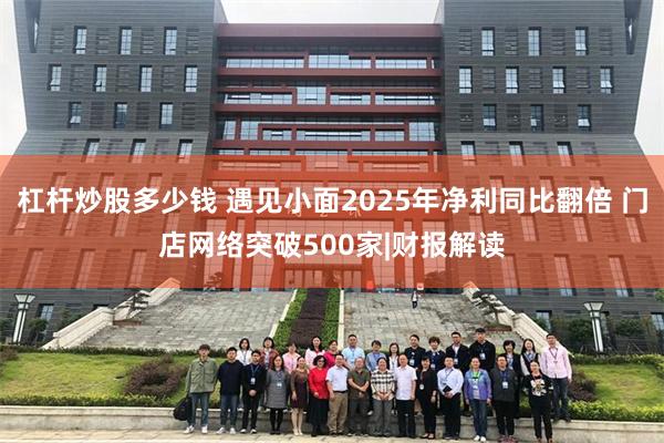 杠杆炒股多少钱 遇见小面2025年净利同比翻倍 门店网络突破500家|财报解读