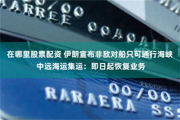 在哪里股票配资 伊朗宣布非敌对船只可通行海峡 中远海运集运：即日起恢复业务