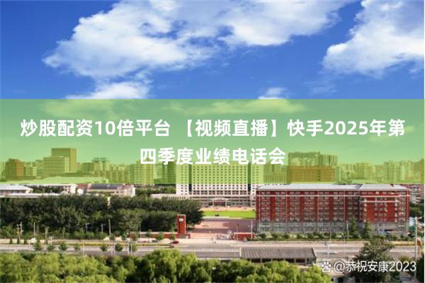 炒股配资10倍平台 【视频直播】快手2025年第四季度业绩电话会