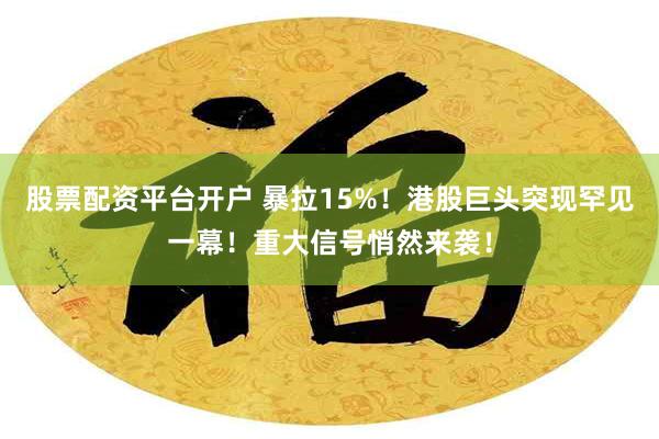 股票配资平台开户 暴拉15%！港股巨头突现罕见一幕！重大信号悄然来袭！