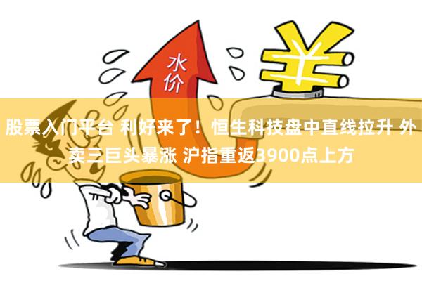 股票入门平台 利好来了！恒生科技盘中直线拉升 外卖三巨头暴涨 沪指重返3900点上方