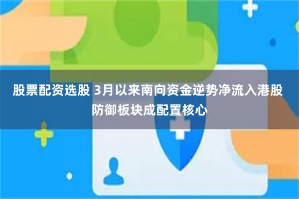 股票配资选股 3月以来南向资金逆势净流入港股 防御板块成配置核心