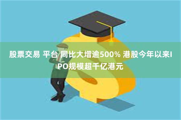 股票交易 平台 同比大增逾500% 港股今年以来IPO规模超千亿港元