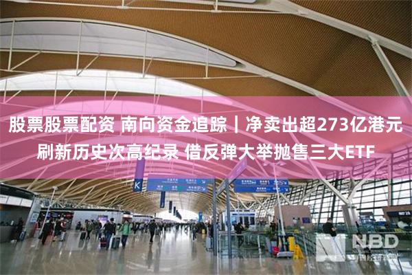 股票股票配资 南向资金追踪｜净卖出超273亿港元刷新历史次高纪录 借反弹大举抛售三大ETF