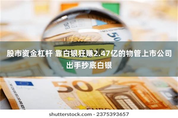 股市资金杠杆 靠白银狂赚2.47亿的物管上市公司出手抄底白银
