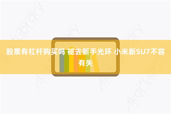 股票有杠杆购买吗 褪去新手光环 小米新SU7不容有失