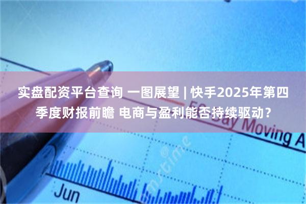 实盘配资平台查询 一图展望 | 快手2025年第四季度财报前瞻 电商与盈利能否持续驱动？