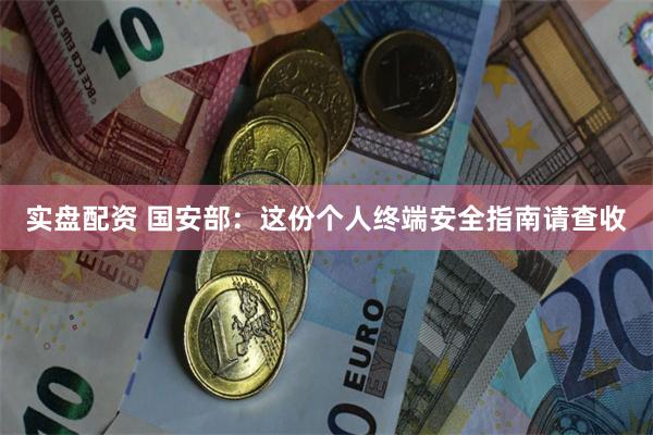 实盘配资 国安部：这份个人终端安全指南请查收