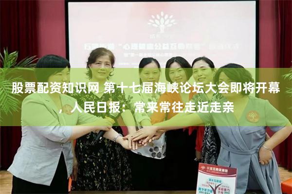 股票配资知识网 第十七届海峡论坛大会即将开幕,人民日报:常来常往走近走亲