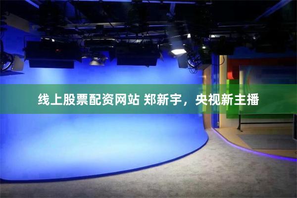线上股票配资网站 郑新宇，央视新主播