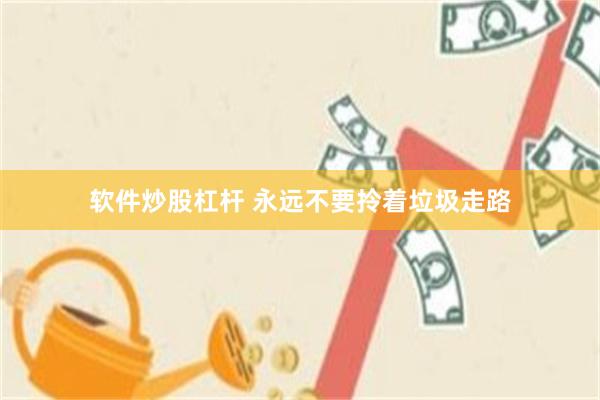 软件炒股杠杆 永远不要拎着垃圾走路