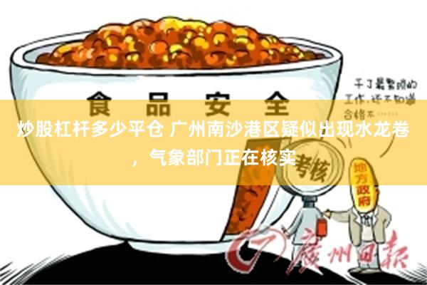 炒股杠杆多少平仓 广州南沙港区疑似出现水龙卷，气象部门正在核实