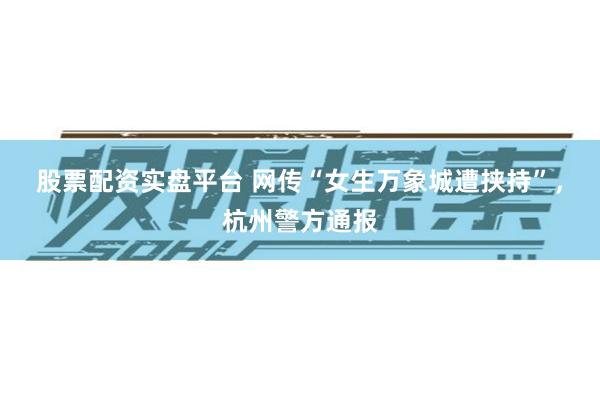 股票配资实盘平台 网传“女生万象城遭挟持”，杭州警方通报