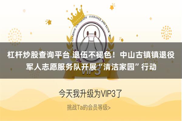杠杆炒股查询平台 退伍不褪色!中山古镇镇退役军人志愿服务队开展“清洁家园”行动