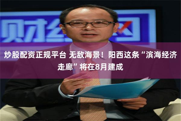 炒股配资正规平台 无敌海景！阳西这条“滨海经济走廊”将在8月建成