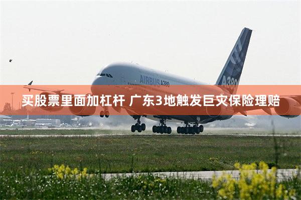 买股票里面加杠杆 广东3地触发巨灾保险理赔