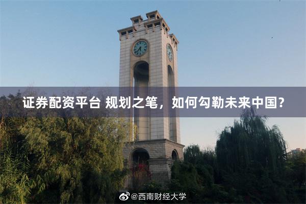 证券配资平台 规划之笔，如何勾勒未来中国？
