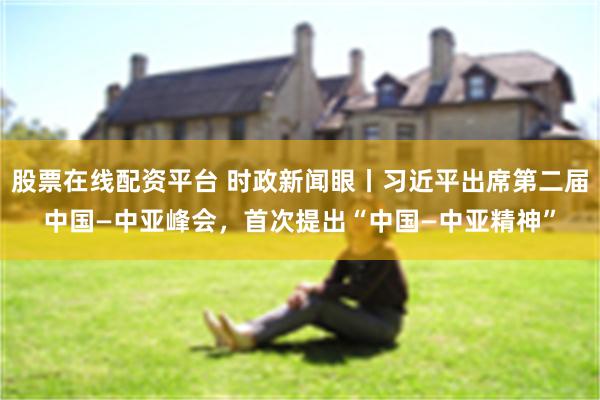 股票在线配资平台 时政新闻眼丨习近平出席第二届中国—中亚峰会，首次提出“中国—中亚精神”