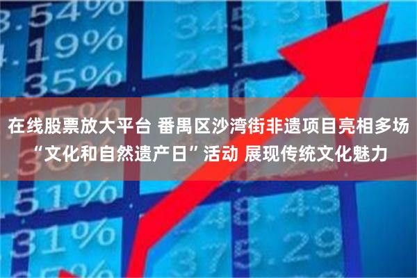 在线股票放大平台 番禺区沙湾街非遗项目亮相多场“文化和自然遗产日”活动 展现传统文化魅力