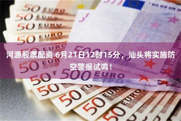 河源股票配资 6月21日12时15分，汕头将实施防空警报试鸣！