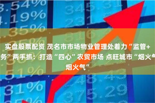 实盘股票配资 茂名市市场物业管理处着力“监管+服务”两手抓:打造“四心”农贸市场 点旺城市“烟火气”