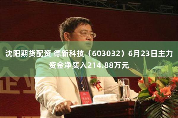 沈阳期货配资 德新科技（603032）6月23日主力资金净买入214.88万元