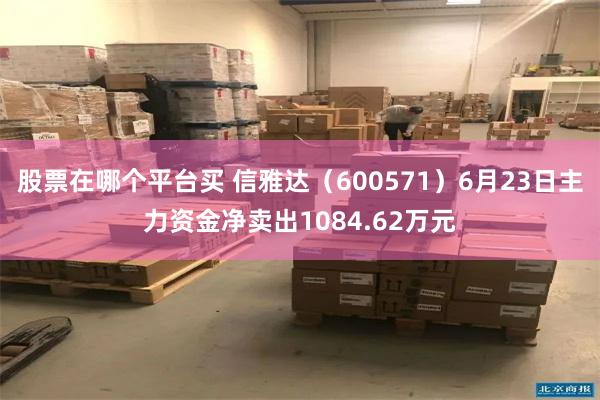 股票在哪个平台买 信雅达（600571）6月23日主力资金净卖出1084.62万元