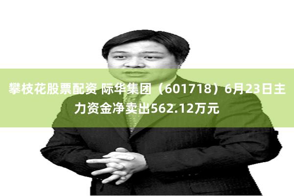 攀枝花股票配资 际华集团（601718）6月23日主力资金净卖出562.12万元