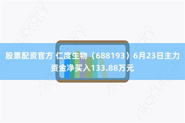 股票配资官方 仁度生物（688193）6月23日主力资金净买入133.88万元