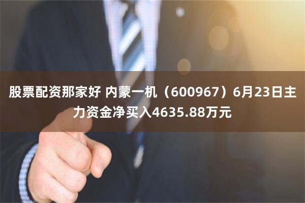 股票配资那家好 内蒙一机（600967）6月23日主力资金净买入4635.88万元