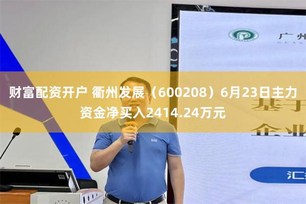 财富配资开户 衢州发展（600208）6月23日主力资金净买入2414.24万元
