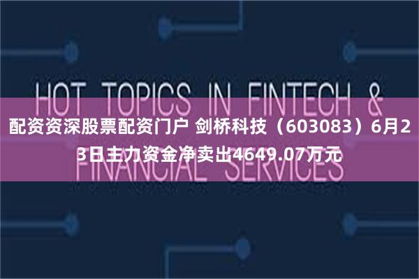 配资资深股票配资门户 剑桥科技（603083）6月23日主力资金净卖出4649.07万元