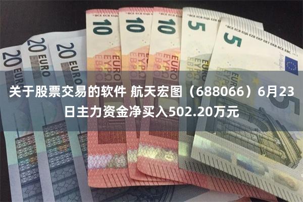 关于股票交易的软件 航天宏图（688066）6月23日主力资金净买入502.20万元