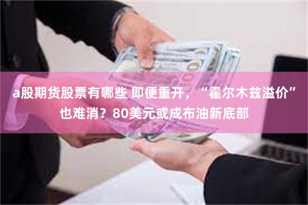 a股期货股票有哪些 即便重开，“霍尔木兹溢价”也难消？80美元或成布油新底部