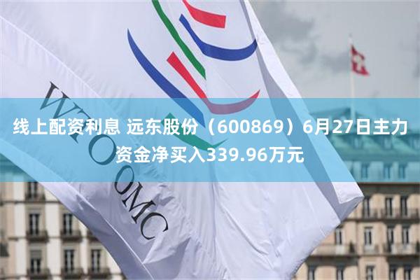 线上配资利息 远东股份（600869）6月27日主力资金净买入339.96万元