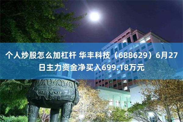 个人炒股怎么加杠杆 华丰科技（688629）6月27日主力资金净买入699.18万元