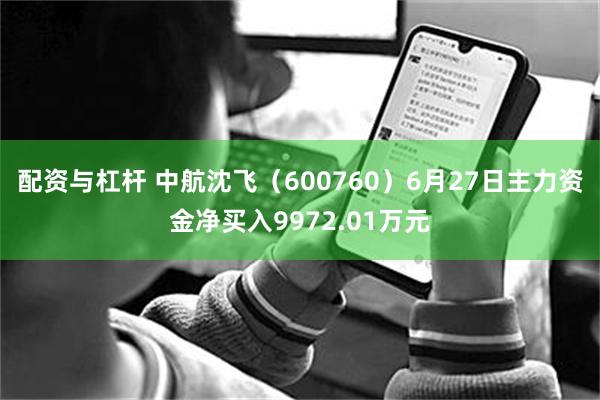 配资与杠杆 中航沈飞（600760）6月27日主力资金净买入9972.01万元