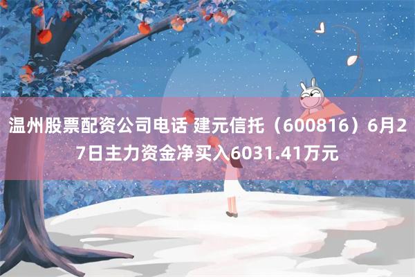 温州股票配资公司电话 建元信托（600816）6月27日主力资金净买入6031.41万元