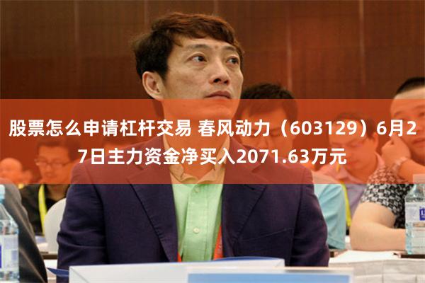 股票怎么申请杠杆交易 春风动力（603129）6月27日主力资金净买入2071.63万元