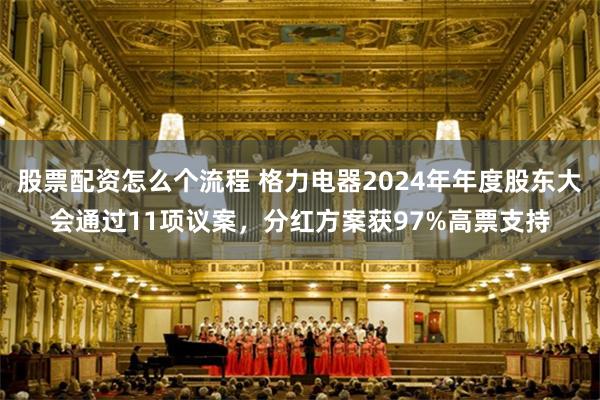股票配资怎么个流程 格力电器2024年年度股东大会通过11项议案，分红方案获97%高票支持