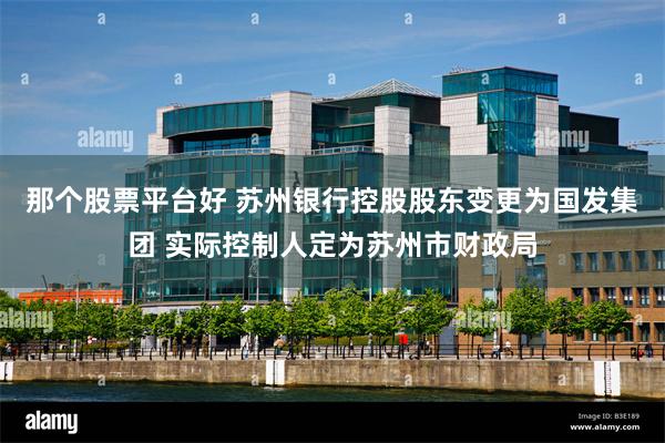 那个股票平台好 苏州银行控股股东变更为国发集团 实际控制人定为苏州市财政局