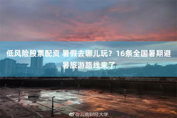 低风险股票配资 暑假去哪儿玩？16条全国暑期避暑旅游路线来了