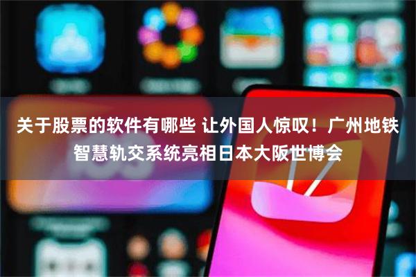 关于股票的软件有哪些 让外国人惊叹！广州地铁智慧轨交系统亮相日本大阪世博会