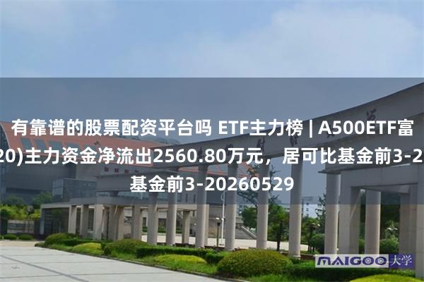 有靠谱的股票配资平台吗 ETF主力榜 | A500ETF富国(563220)主力资金净流出2560.80万元，居可比基金前3-20260529