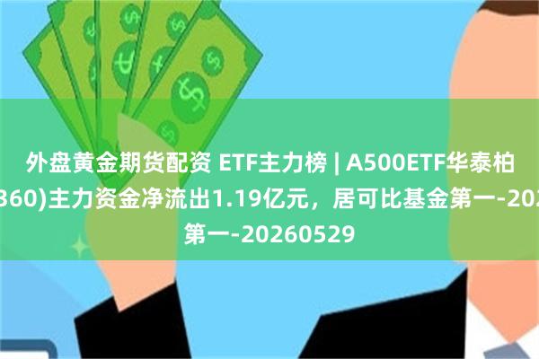 外盘黄金期货配资 ETF主力榜 | A500ETF华泰柏瑞(563360)主力资金净流出1.19亿元，居可比基金第一-20260529