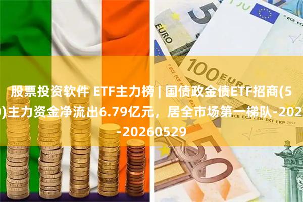 股票投资软件 ETF主力榜 | 国债政金债ETF招商(511580)主力资金净流出6.79亿元，居全市场第一梯队-20260529